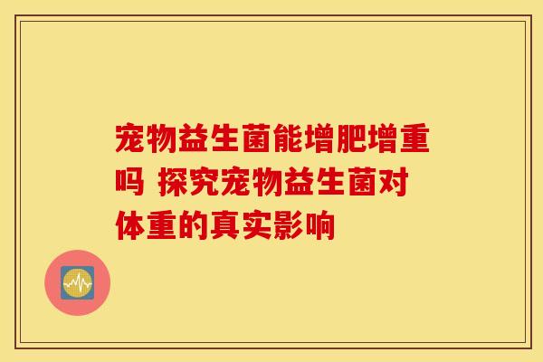 宠物益生菌能增肥增重吗 探究宠物益生菌对体重的真实影响