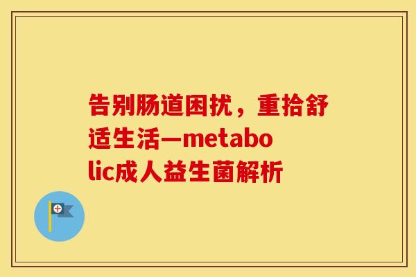 告别肠道困扰，重拾舒适生活—metabolic成人益生菌解析