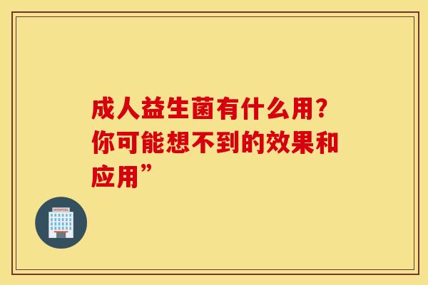 成人益生菌有什么用？你可能想不到的效果和应用”
