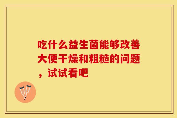 吃什么益生菌能够改善大便干燥和粗糙的问题，试试看吧