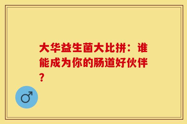 大华益生菌大比拼：谁能成为你的肠道好伙伴？