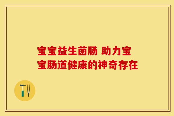 宝宝益生菌肠 助力宝宝肠道健康的神奇存在