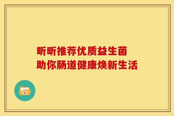 昕昕推荐优质益生菌 助你肠道健康焕新生活