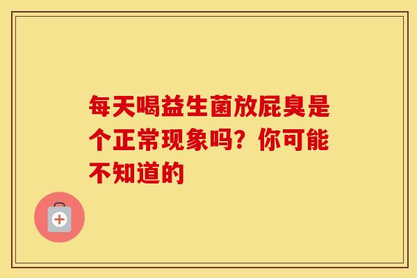 每天喝益生菌放屁臭是个正常现象吗？你可能不知道的