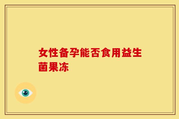 女性备孕能否食用益生菌果冻