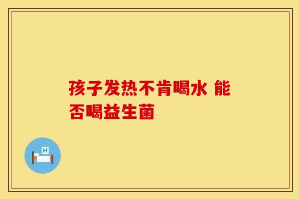 孩子发热不肯喝水 能否喝益生菌