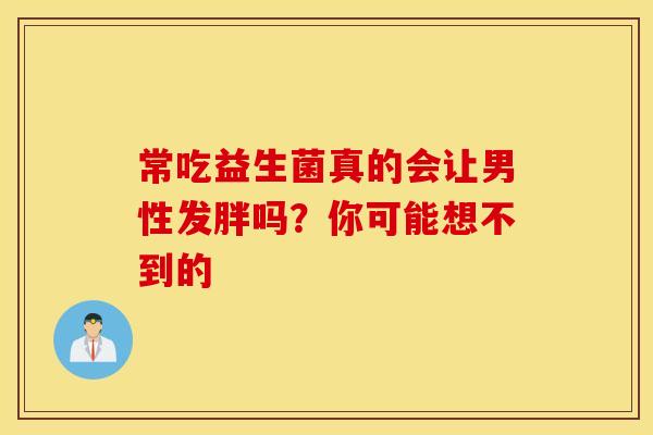 常吃益生菌真的会让男性发胖吗？你可能想不到的