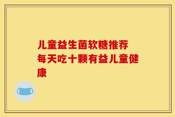 儿童益生菌软糖推荐 每天吃十颗有益儿童健康