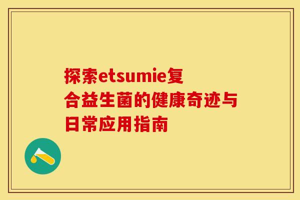 探索etsumie复合益生菌的健康奇迹与日常应用指南