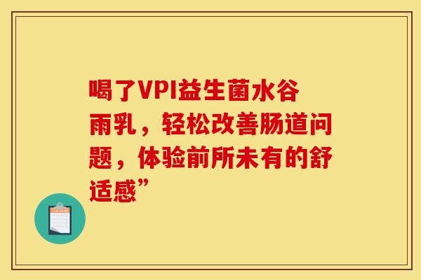 喝了VPI益生菌水谷雨乳，轻松改善肠道问题，体验前所未有的舒适感”