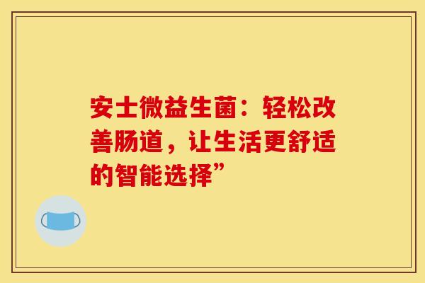 安士微益生菌：轻松改善肠道，让生活更舒适的智能选择”