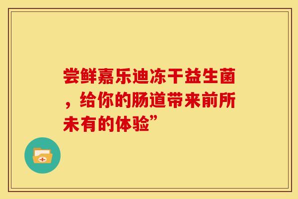 尝鲜嘉乐迪冻干益生菌，给你的肠道带来前所未有的体验”