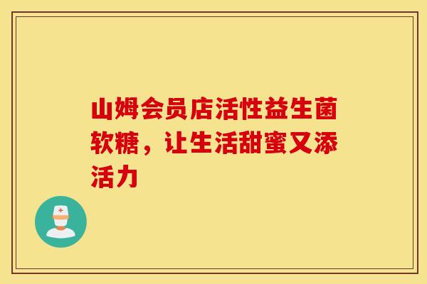 山姆会员店活性益生菌软糖，让生活甜蜜又添活力