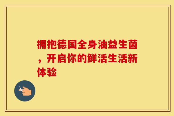 拥抱德国全身油益生菌，开启你的鲜活生活新体验