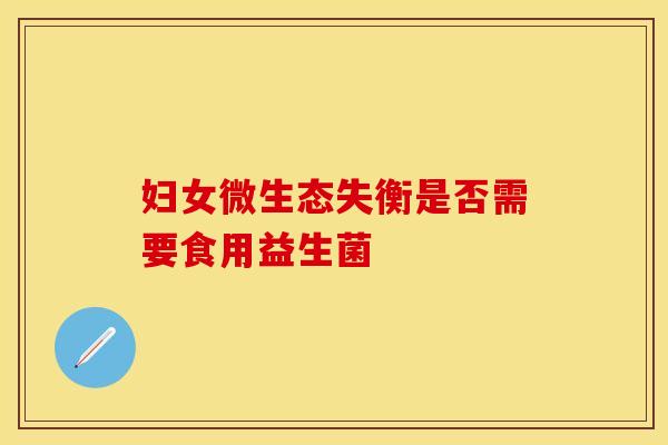 妇女微生态失衡是否需要食用益生菌