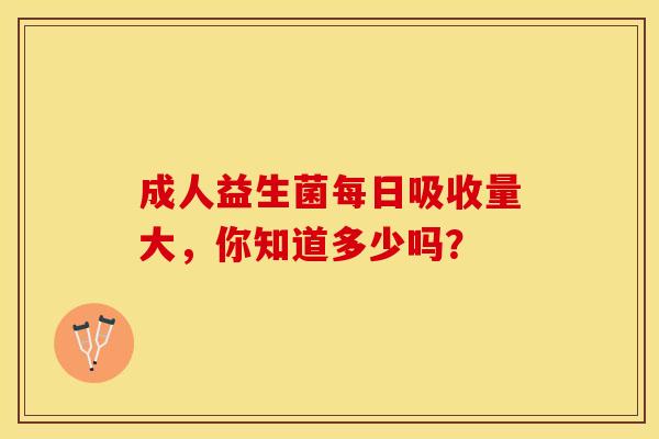 成人益生菌每日吸收量大，你知道多少吗？