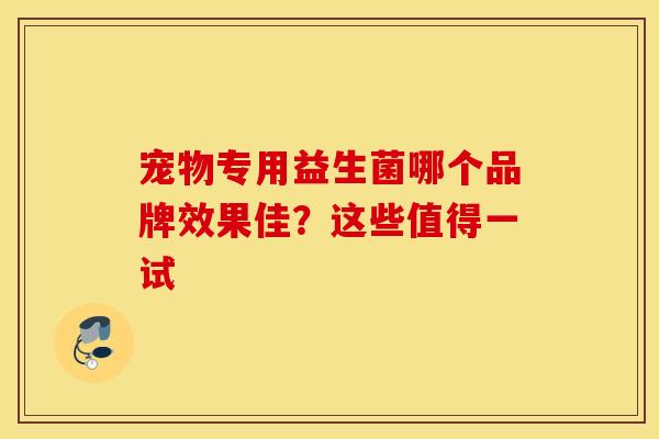 宠物专用益生菌哪个品牌效果佳？这些值得一试