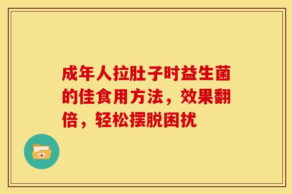 成年人拉肚子时益生菌的佳食用方法，效果翻倍，轻松摆脱困扰