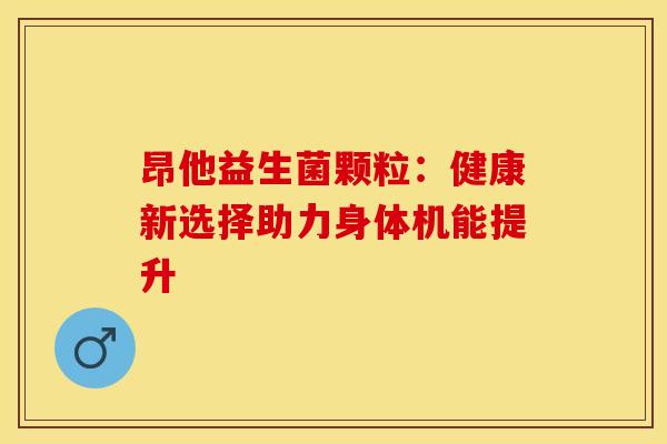 昂他益生菌颗粒：健康新选择助力身体机能提升