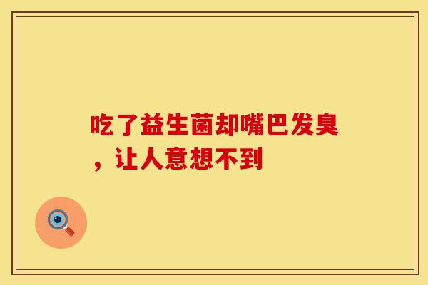 吃了益生菌却嘴巴发臭，让人意想不到