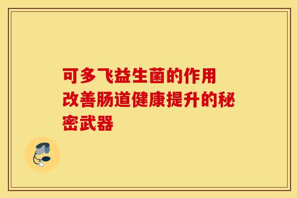 可多飞益生菌的作用 改善肠道健康提升的秘密武器