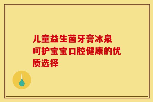儿童益生菌牙膏冰泉 呵护宝宝口腔健康的优质选择