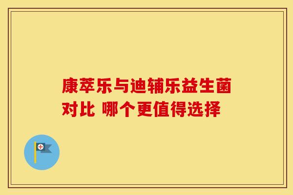 康萃乐与迪辅乐益生菌对比 哪个更值得选择