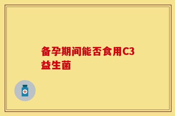 备孕期间能否食用C3益生菌