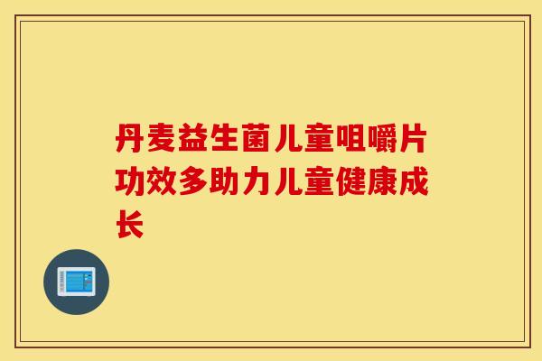 丹麦益生菌儿童咀嚼片功效多助力儿童健康成长