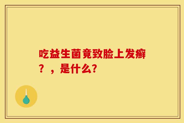 吃益生菌竟致脸上发癣？，是什么？