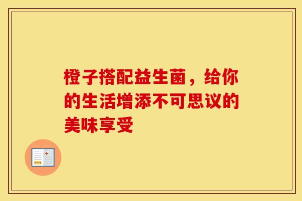橙子搭配益生菌，给你的生活增添不可思议的美味享受