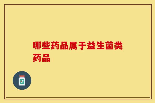 哪些药品属于益生菌类药品