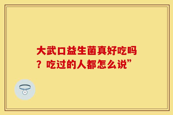 大武口益生菌真好吃吗？吃过的人都怎么说”