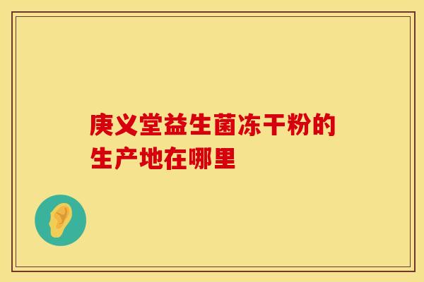 庚义堂益生菌冻干粉的生产地在哪里