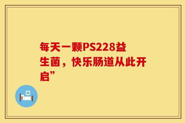每天一颗PS228益生菌，快乐肠道从此开启”