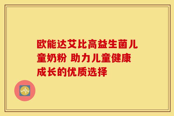 欧能达艾比高益生菌儿童奶粉 助力儿童健康成长的优质选择