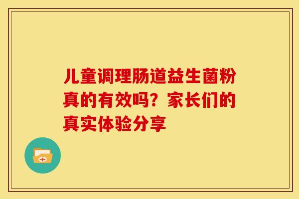 儿童调理肠道益生菌粉真的有效吗？家长们的真实体验分享