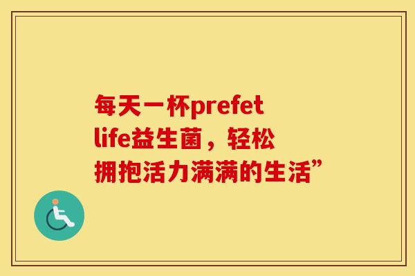 每天一杯prefetlife益生菌，轻松拥抱活力满满的生活”