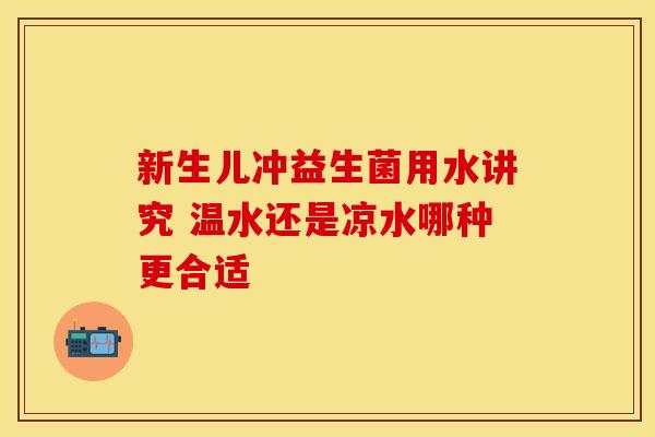 新生儿冲益生菌用水讲究 温水还是凉水哪种更合适