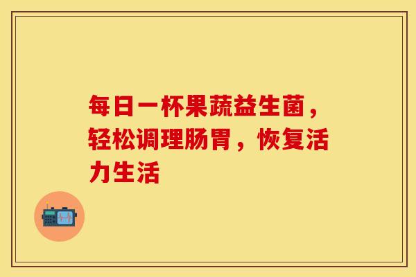 每日一杯果蔬益生菌，轻松调理肠胃，恢复活力生活