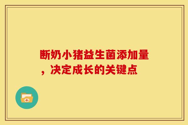 断奶小猪益生菌添加量，决定成长的关键点