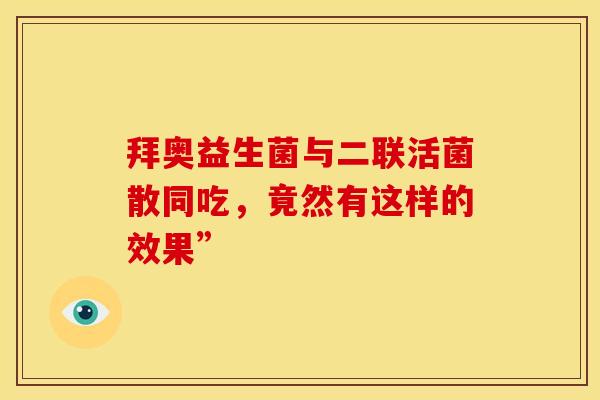 拜奥益生菌与二联活菌散同吃，竟然有这样的效果”