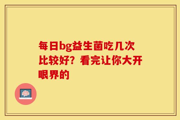 每日bg益生菌吃几次比较好？看完让你大开眼界的
