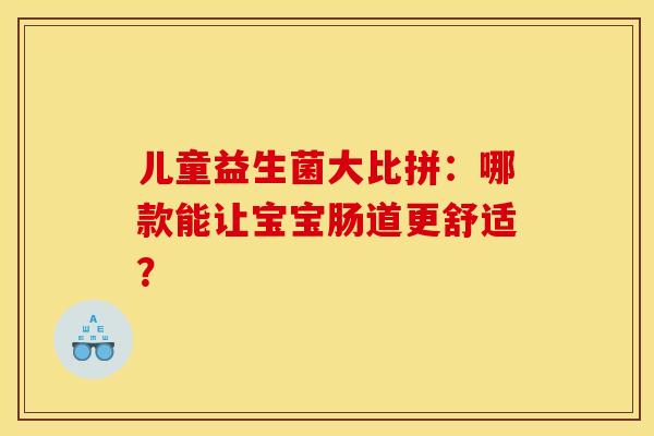 儿童益生菌大比拼：哪款能让宝宝肠道更舒适？