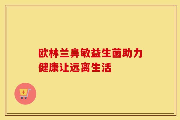 欧林兰鼻敏益生菌助力健康让远离生活