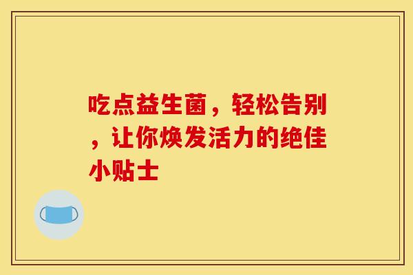 吃点益生菌，轻松告别，让你焕发活力的绝佳小贴士