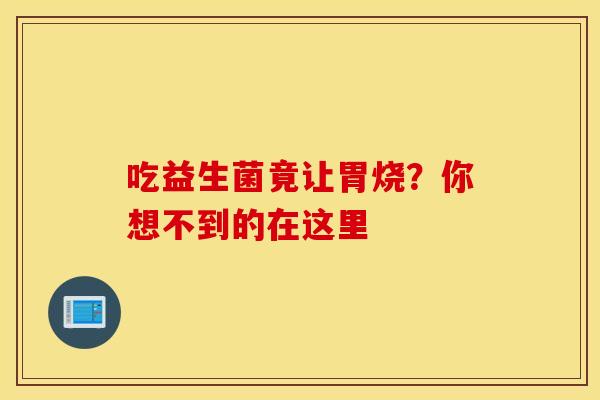 吃益生菌竟让胃烧？你想不到的在这里