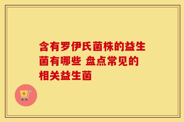 含有罗伊氏菌株的益生菌有哪些 盘点常见的相关益生菌