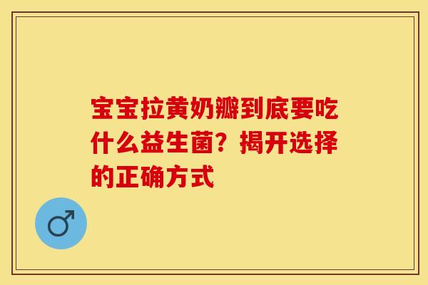 宝宝拉黄奶瓣到底要吃什么益生菌？揭开选择的正确方式