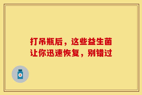 打吊瓶后，这些益生菌让你迅速恢复，别错过